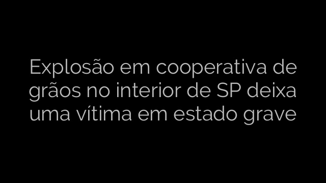 ​Explosão em cooperativa de grãos no interior de SP deixa uma vítima em estado grave 